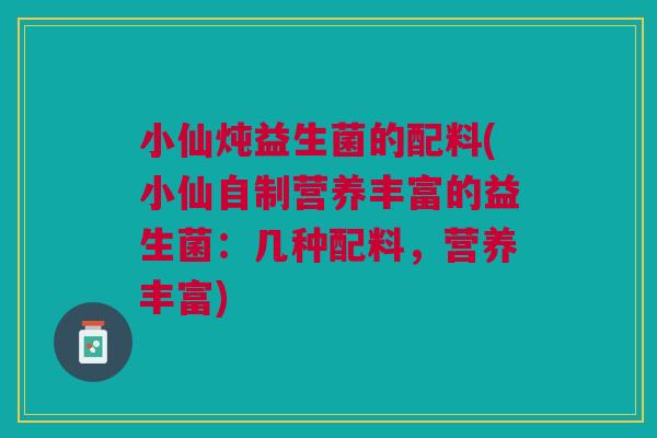 小仙炖益生菌的配料(小仙自制营养丰富的益生菌:几种配料,营养丰富) 小仙炖益生菌的配料(小仙自制营养丰富的益生菌:几种配料,营养丰富)