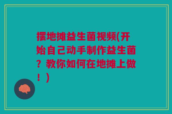 摆地摊益生菌视频(开始自己动手制作益生菌?教你如何在地摊上做!)