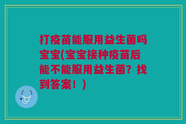 打疫苗能服用益生菌吗宝宝(宝宝接种疫苗后能不能服用益生菌?找到答案!)