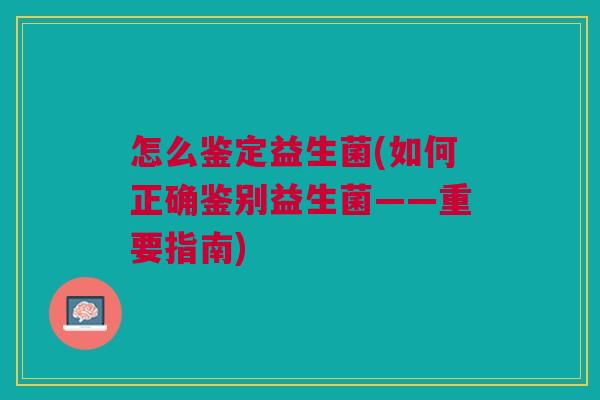 怎么鉴定益生菌(如何正确鉴别益生菌——重要指南)