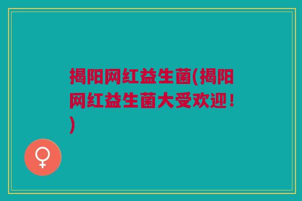揭阳网红益生菌(揭阳网红益生菌大受欢迎!)
