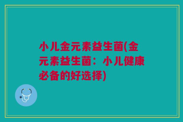 小儿金元素益生菌(金元素益生菌：小儿健康必备的好选择)
