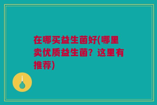 在哪买益生菌好(哪里卖优质益生菌?这里有推荐) 在哪买益生菌好(哪里卖优质益生菌?这里有推荐)