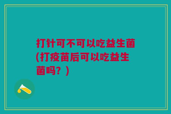 打针可不可以吃益生菌(打疫苗后可以吃益生菌吗?) 打针可不可以吃益生菌(打疫苗后可以吃益生菌吗?)