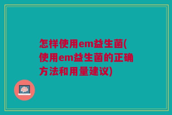 怎样使用em益生菌(使用em益生菌的正确方法和用量建议) 怎样使用em益生菌(使用em益生菌的正确方法和用量建议)