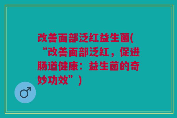 改善面部泛红益生菌(“改善面部泛红,促进肠道健康:益生菌的奇妙功效”) 改善面部泛红益生菌(“改善面部泛红,促进肠道健康:益生菌的奇妙功效”)
