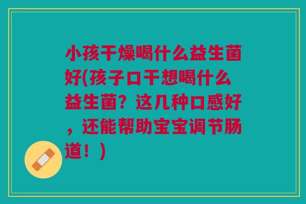 小孩干燥喝什么益生菌好(孩子口干想喝什么益生菌？这几种口感好，还能帮助宝宝调节肠道！)