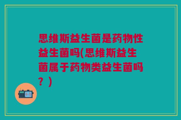思维斯益生菌是药物性益生菌吗(思维斯益生菌属于药物类益生菌吗?)