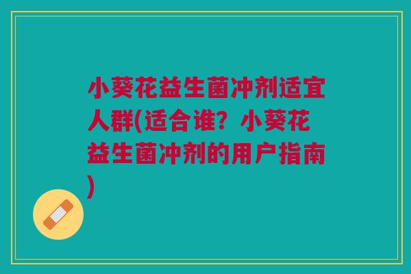 小葵花益生菌冲剂适宜人群(适合谁?小葵花益生菌冲剂的用户指南)