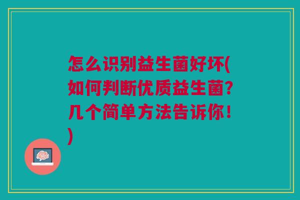 怎么识别益生菌好坏(如何判断优质益生菌?几个简单方法告诉你!) 怎么识别益生菌好坏(如何判断优质益生菌?几个简单方法告诉你!)