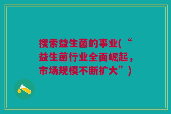 搜索益生菌的事业(“益生菌行业全面崛起,市场规模不断扩大”)