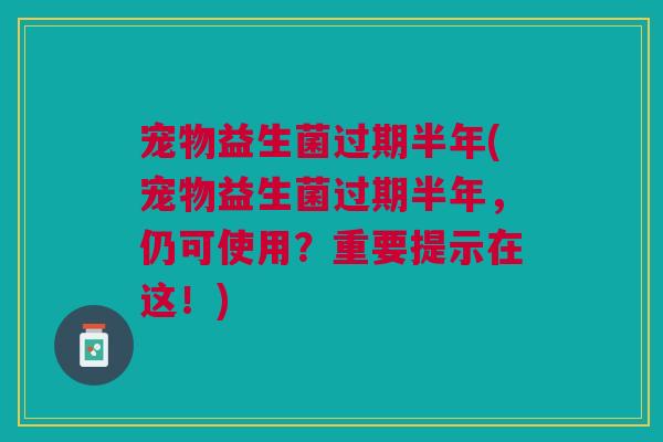 宠物益生菌过期半年(宠物益生菌过期半年,仍可使用?重要提示在这!) 宠物益生菌过期半年(宠物益生菌过期半年,仍可使用?重要提示在这!)