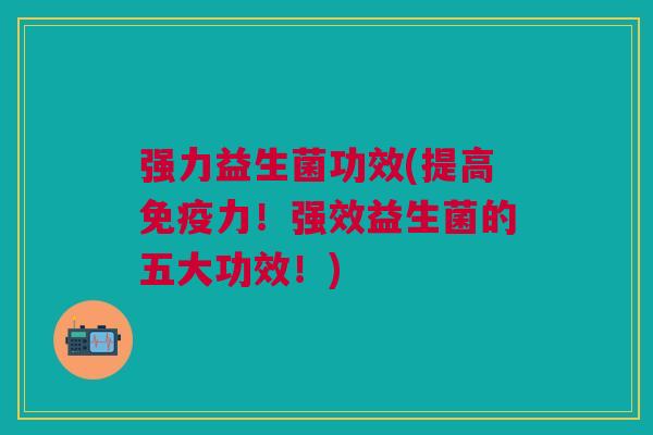 强力益生菌功效(提高免疫力!强效益生菌的五大功效!)