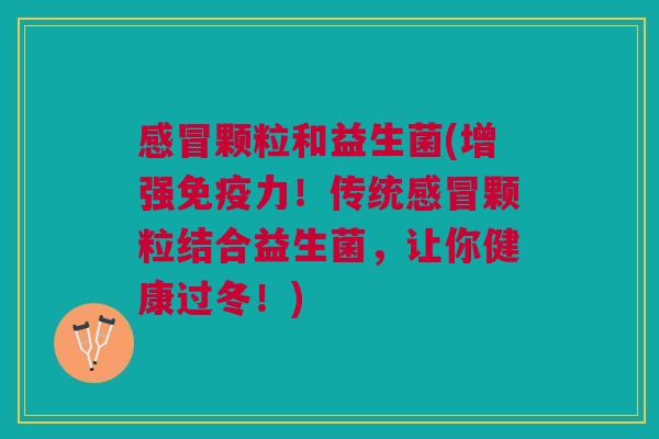 感冒颗粒和益生菌(增强免疫力!传统感冒颗粒结合益生菌,让你健康过冬!)