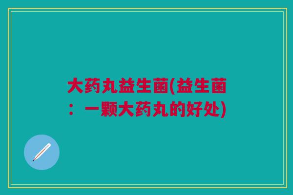 大药丸益生菌(益生菌:一颗大药丸的好处)