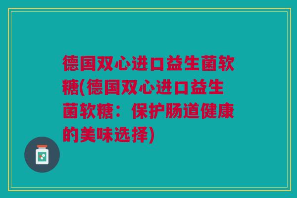 德国双心进口益生菌软糖(德国双心进口益生菌软糖:保护肠道健康的美味选择)