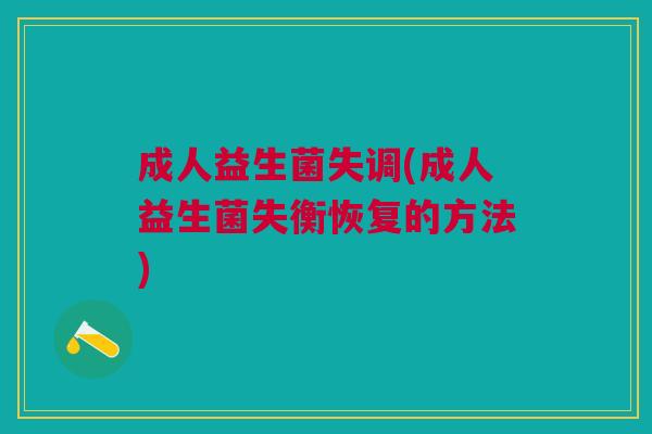 成人益生菌失调(成人益生菌失衡恢复的方法)