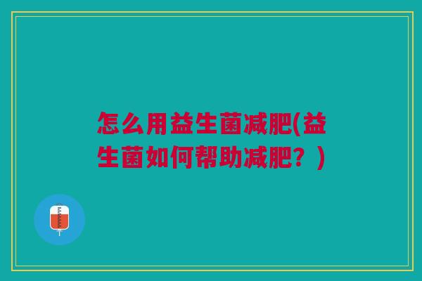 怎么用益生菌减肥(益生菌如何帮助减肥?)