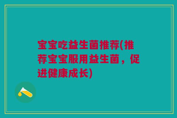 宝宝吃益生菌推荐(推荐宝宝服用益生菌，促进健康成长)