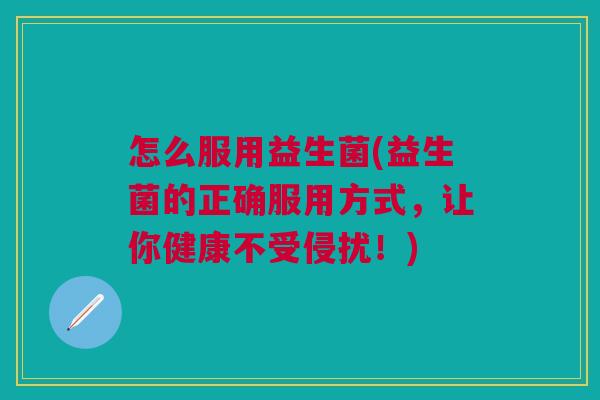 怎么服用益生菌(益生菌的正确服用方式,让你健康不受侵扰!)