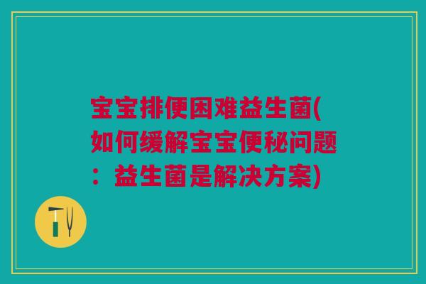 宝宝排便困难益生菌(如何缓解宝宝便秘问题:益生菌是解决方案)