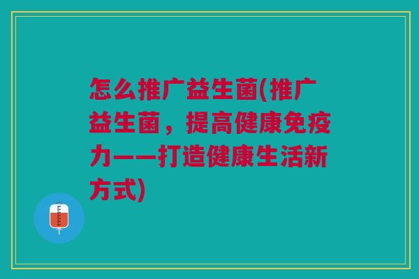 怎么推广益生菌(推广益生菌，提高健康力——打造健康生活新方式)