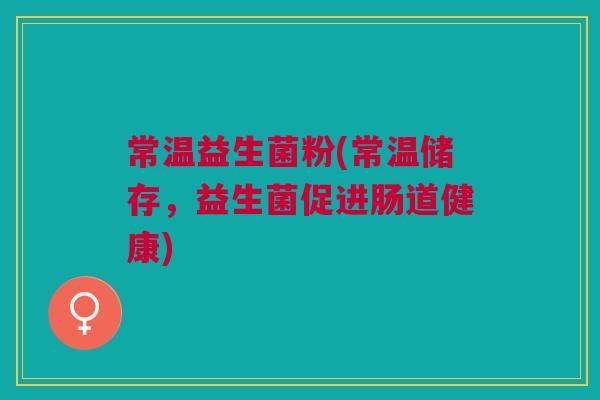 常温益生菌粉(常温储存,益生菌促进肠道健康) 常温益生菌粉(常温储存,益生菌促进肠道健康)