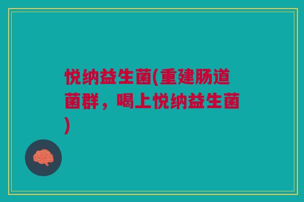 悦纳益生菌(重建肠道菌群,喝上悦纳益生菌) 悦纳益生菌(重建肠道菌群,喝上悦纳益生菌)