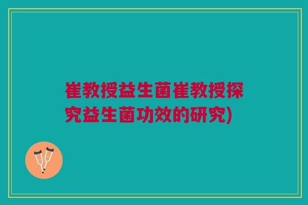 崔教授益生菌崔教授探究益生菌功效的研究)