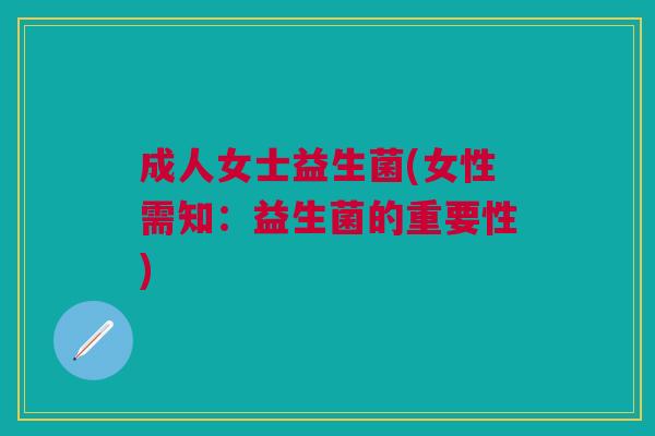 成人女士益生菌(女性需知:益生菌的重要性) 成人女士益生菌(女性需知:益生菌的重要性)