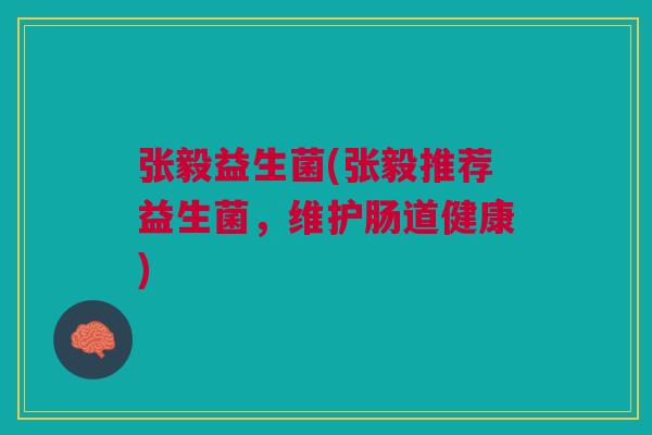 张毅益生菌(张毅推荐益生菌,维护肠道健康) 张毅益生菌(张毅推荐益生菌,维护肠道健康)