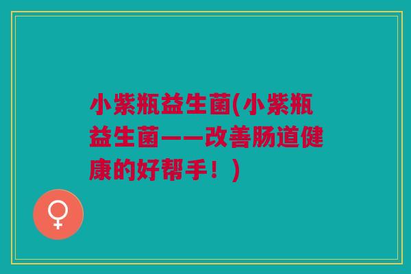 小紫瓶益生菌(小紫瓶益生菌——改善肠道健康的好帮手!) 小紫瓶益生菌(小紫瓶益生菌——改善肠道健康的好帮手!)