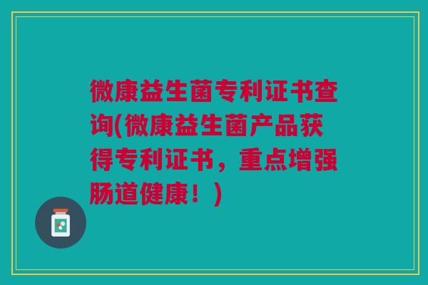 微康益生菌专利证书查询(微康益生菌产品获得专利证书,重点增强肠道健康!)