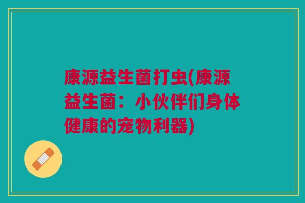 康源益生菌打虫(康源益生菌:小伙伴们身体健康的宠物利器)