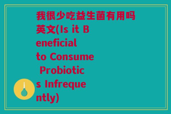 我很少吃益生菌有用吗英文(Is it Beneficial to Consume Probiotics Infrequently) 我很少吃益生菌有用吗英文(Is it Beneficial to Consume Probiotics Infrequently)