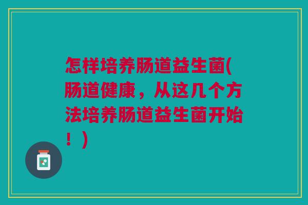 怎样培养肠道益生菌(肠道健康,从这几个方法培养肠道益生菌开始!) 怎样培养肠道益生菌(肠道健康,从这几个方法培养肠道益生菌开始!)