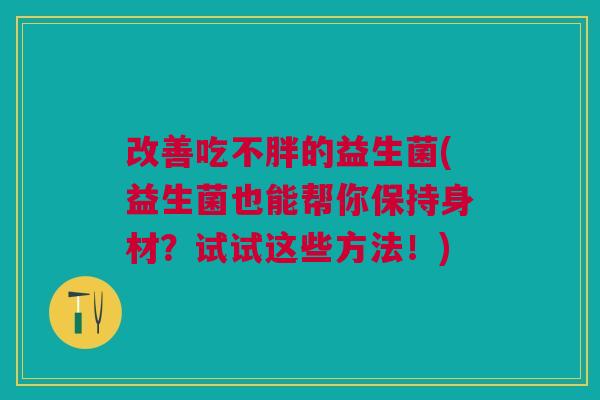 改善吃不胖的益生菌(益生菌也能帮你保持身材？试试这些方法！)