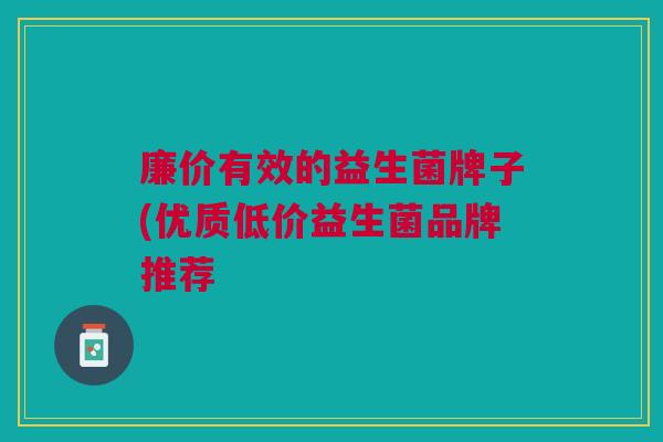 廉价有效的益生菌牌子(优质低价益生菌品牌推荐
