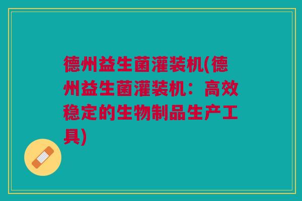 德州益生菌灌装机(德州益生菌灌装机:高效稳定的生物制品生产工具)