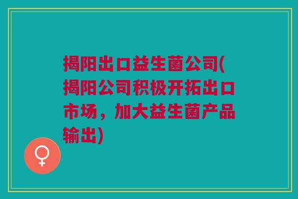 揭阳出口益生菌公司(揭阳公司积极开拓出口市场,加大益生菌产品输出)