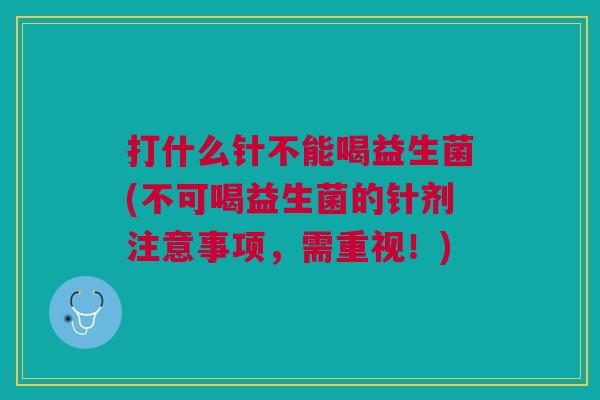 打什么针不能喝益生菌(不可喝益生菌的针剂注意事项,需重视!)