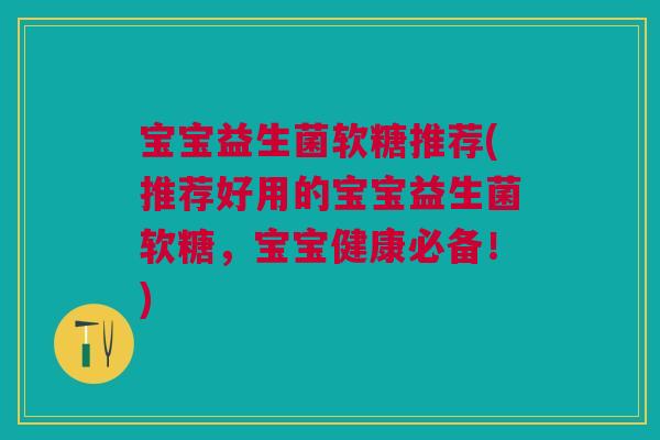 宝宝益生菌软糖推荐(推荐好用的宝宝益生菌软糖，宝宝健康必备！)