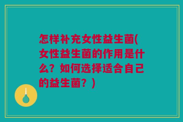 怎样补充女性益生菌(女性益生菌的作用是什么?如何选择适合自己的益生菌?) 怎样补充女性益生菌(女性益生菌的作用是什么?如何选择适合自己的益生菌?)