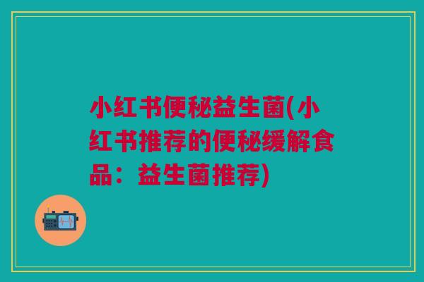 小红书便秘益生菌(小红书推荐的便秘缓解食品:益生菌推荐)