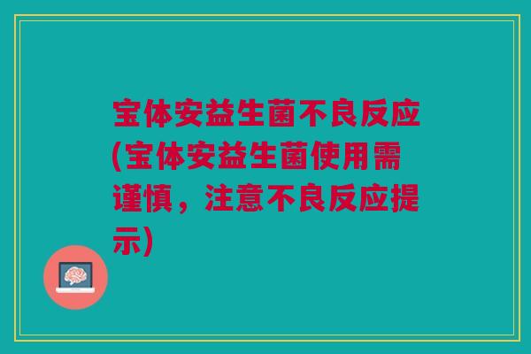 宝体安益生菌不良反应(宝体安益生菌使用需谨慎,注意不良反应提示)