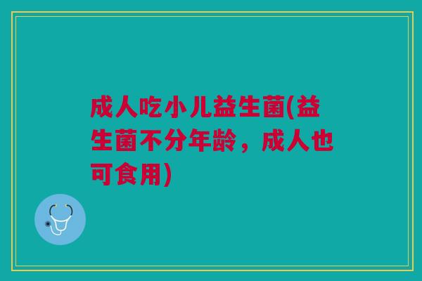 成人吃小儿益生菌(益生菌不分年龄,成人也可食用) 成人吃小儿益生菌(益生菌不分年龄,成人也可食用)