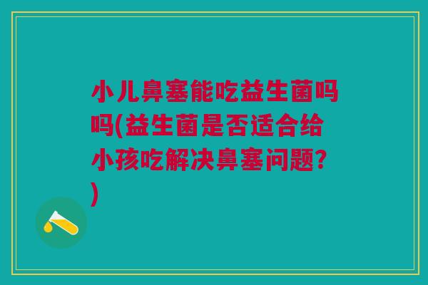 小儿鼻塞能吃益生菌吗吗(益生菌是否适合给小孩吃解决鼻塞问题?)