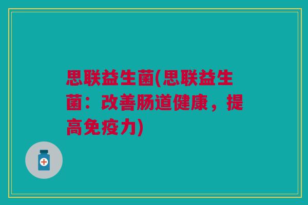 思联益生菌(思联益生菌:改善肠道健康,提高免疫力)