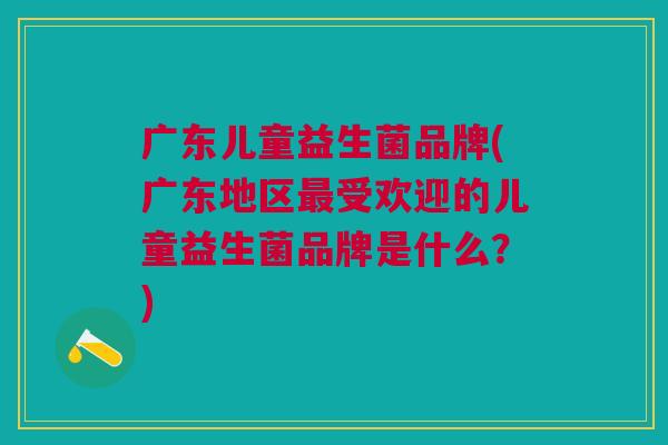 广东儿童益生菌品牌(广东地区最受欢迎的儿童益生菌品牌是什么?)