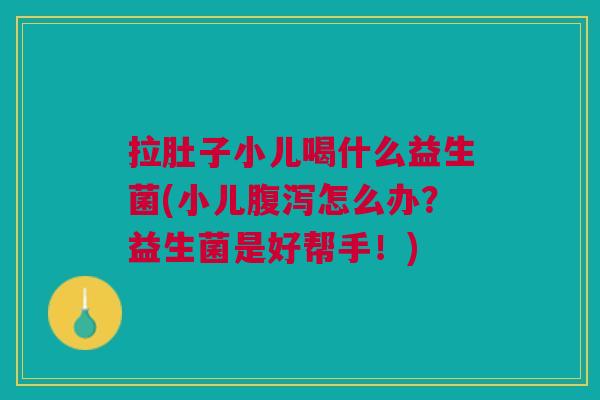 拉肚子小儿喝什么益生菌(小儿怎么办?益生菌是好帮手!) 拉肚子小儿喝什么益生菌(小儿怎么办?益生菌是好帮手!)